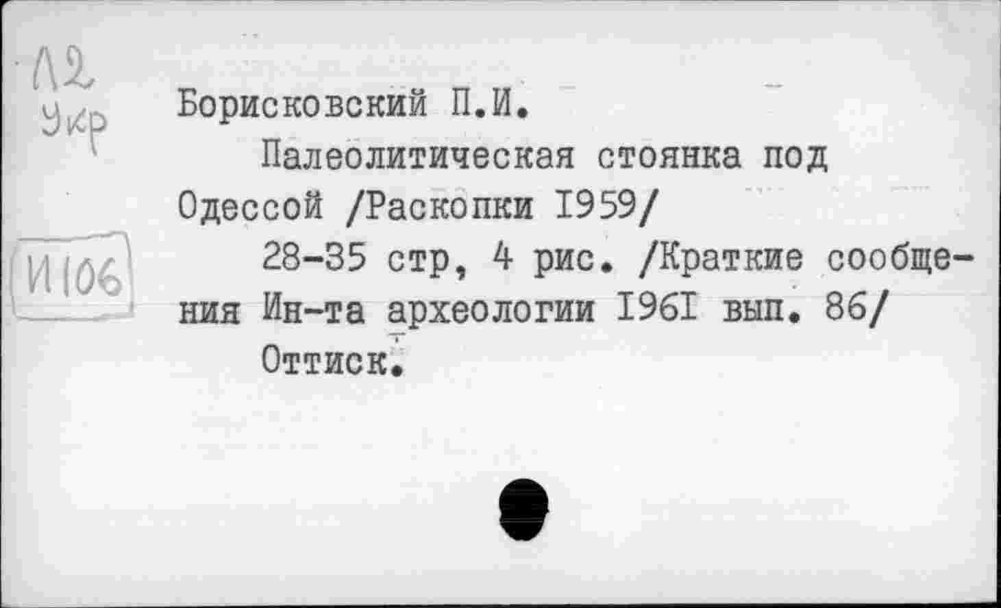 ﻿Борисковский П.И.
Палеолитическая стоянка под
Одессой /Раскопки 1959/
28-35 стр, 4 рис. /Краткие сообщения Ин-та археологии 1961 вып. 86/
Оттиск.